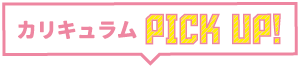 カリキュラムPICK UP!